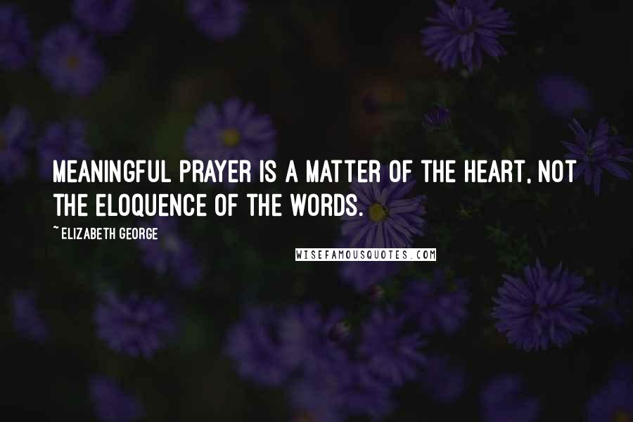 Elizabeth George Quotes: Meaningful prayer is a matter of the heart, not the eloquence of the words.