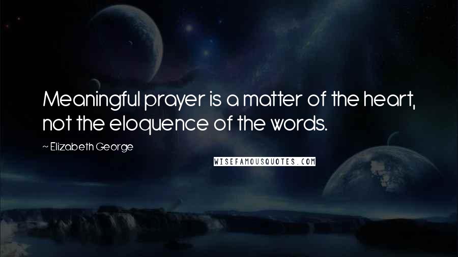 Elizabeth George Quotes: Meaningful prayer is a matter of the heart, not the eloquence of the words.