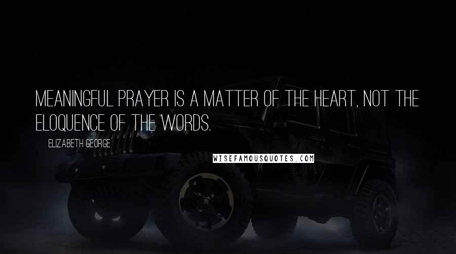 Elizabeth George Quotes: Meaningful prayer is a matter of the heart, not the eloquence of the words.