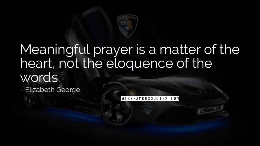 Elizabeth George Quotes: Meaningful prayer is a matter of the heart, not the eloquence of the words.