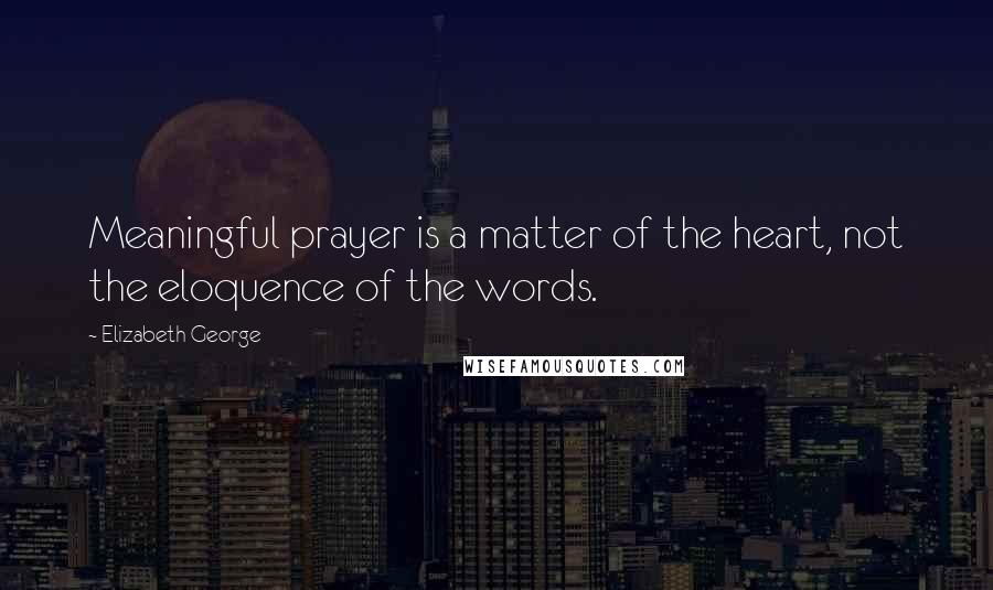 Elizabeth George Quotes: Meaningful prayer is a matter of the heart, not the eloquence of the words.