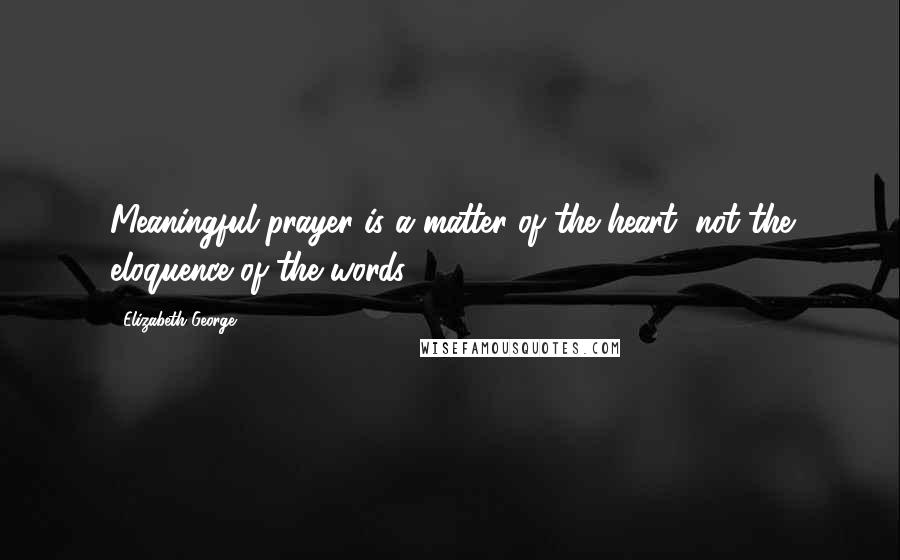 Elizabeth George Quotes: Meaningful prayer is a matter of the heart, not the eloquence of the words.