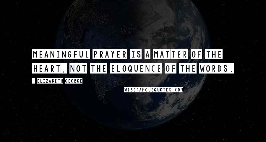 Elizabeth George Quotes: Meaningful prayer is a matter of the heart, not the eloquence of the words.