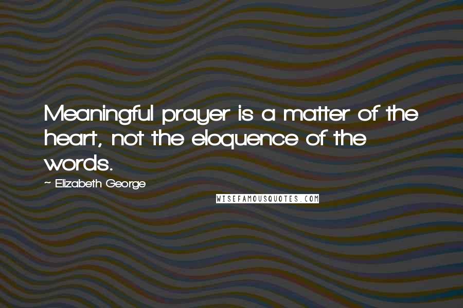 Elizabeth George Quotes: Meaningful prayer is a matter of the heart, not the eloquence of the words.