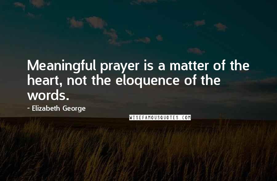 Elizabeth George Quotes: Meaningful prayer is a matter of the heart, not the eloquence of the words.