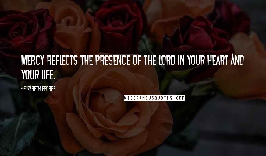 Elizabeth George Quotes: Mercy reflects the presence of the Lord in your heart and your life.