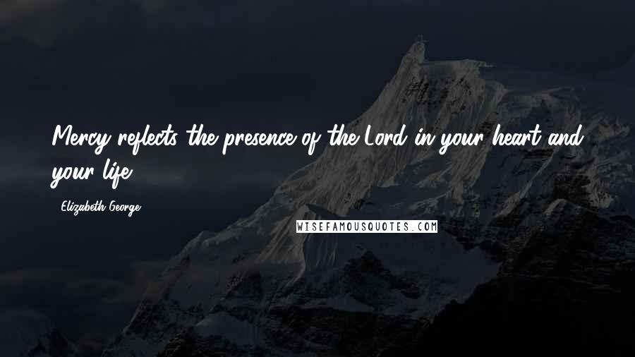 Elizabeth George Quotes: Mercy reflects the presence of the Lord in your heart and your life.