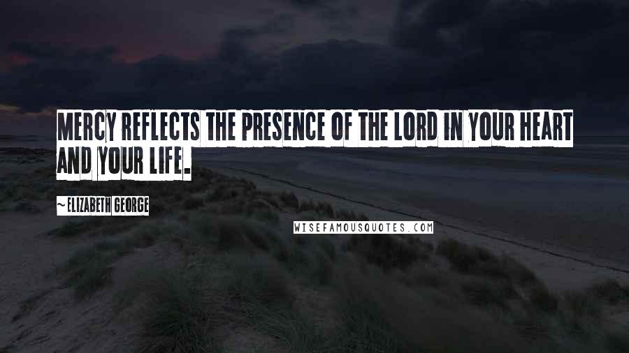 Elizabeth George Quotes: Mercy reflects the presence of the Lord in your heart and your life.