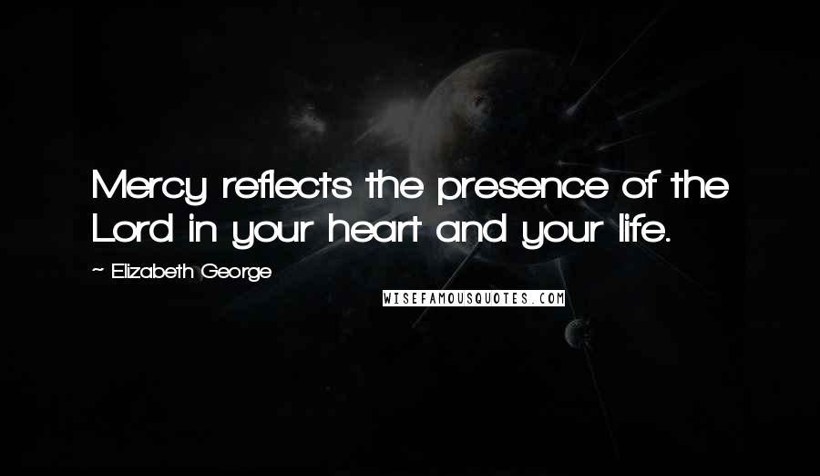 Elizabeth George Quotes: Mercy reflects the presence of the Lord in your heart and your life.