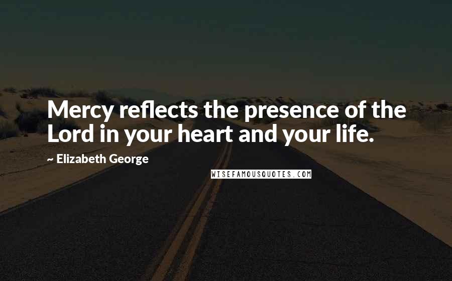 Elizabeth George Quotes: Mercy reflects the presence of the Lord in your heart and your life.
