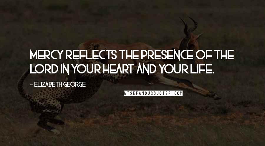Elizabeth George Quotes: Mercy reflects the presence of the Lord in your heart and your life.