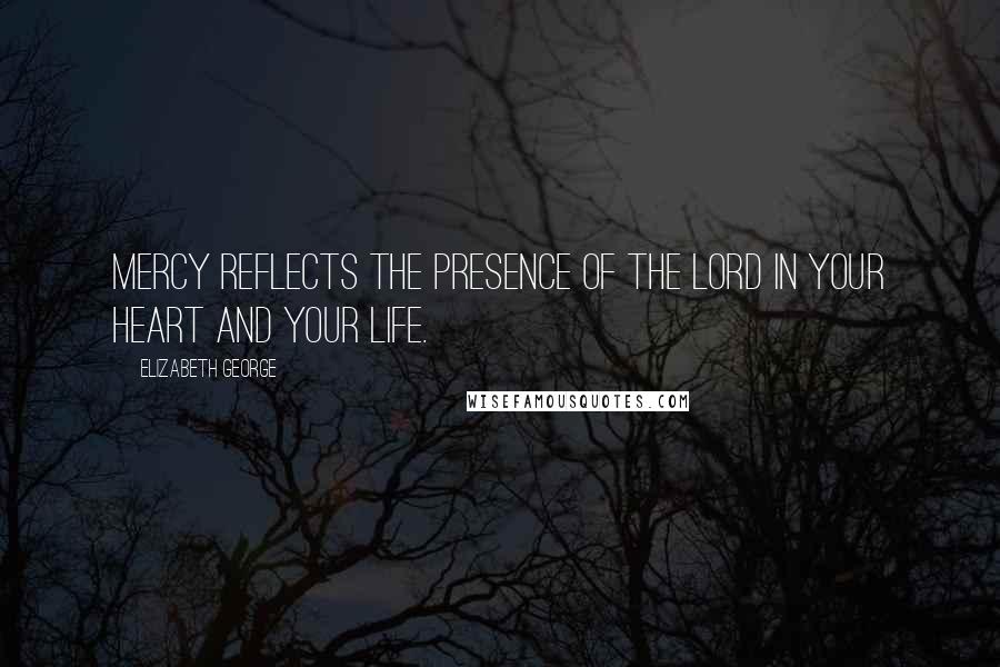 Elizabeth George Quotes: Mercy reflects the presence of the Lord in your heart and your life.