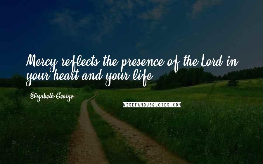 Elizabeth George Quotes: Mercy reflects the presence of the Lord in your heart and your life.