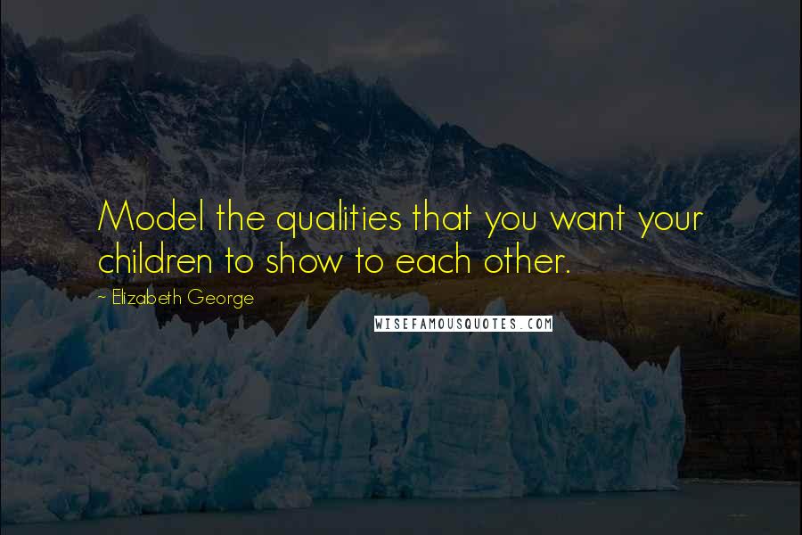 Elizabeth George Quotes: Model the qualities that you want your children to show to each other.