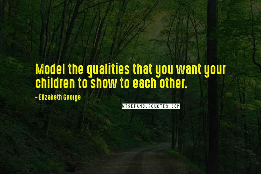 Elizabeth George Quotes: Model the qualities that you want your children to show to each other.