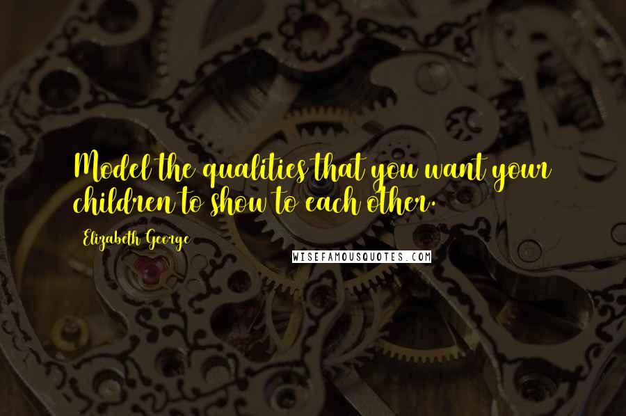 Elizabeth George Quotes: Model the qualities that you want your children to show to each other.