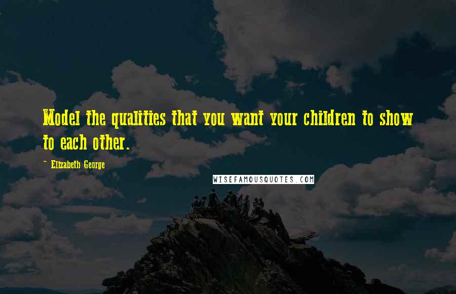 Elizabeth George Quotes: Model the qualities that you want your children to show to each other.