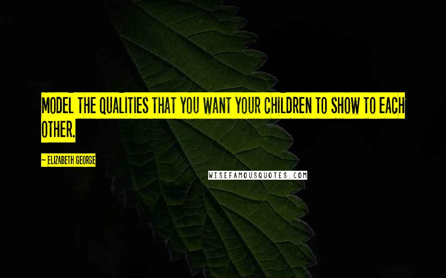 Elizabeth George Quotes: Model the qualities that you want your children to show to each other.