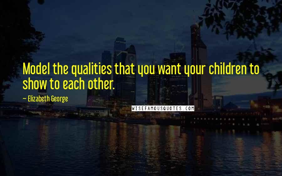 Elizabeth George Quotes: Model the qualities that you want your children to show to each other.