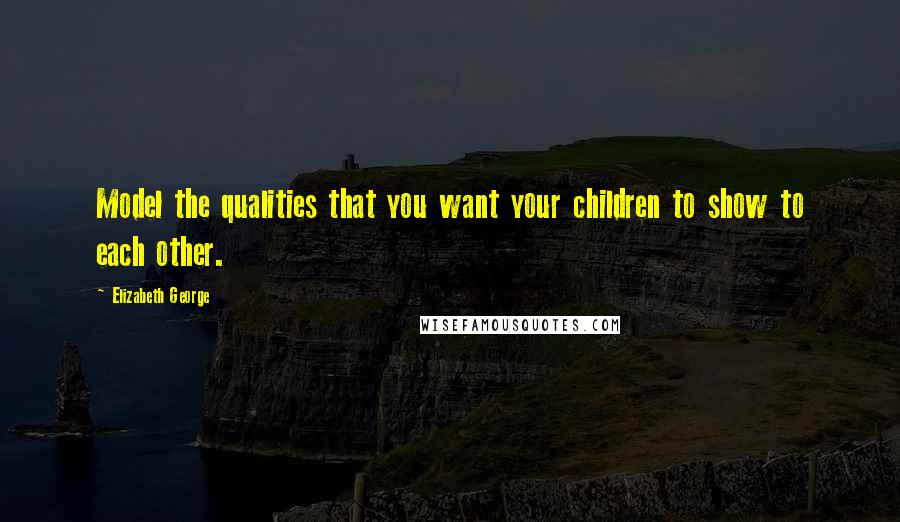 Elizabeth George Quotes: Model the qualities that you want your children to show to each other.