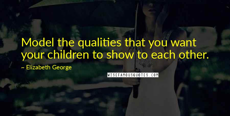 Elizabeth George Quotes: Model the qualities that you want your children to show to each other.