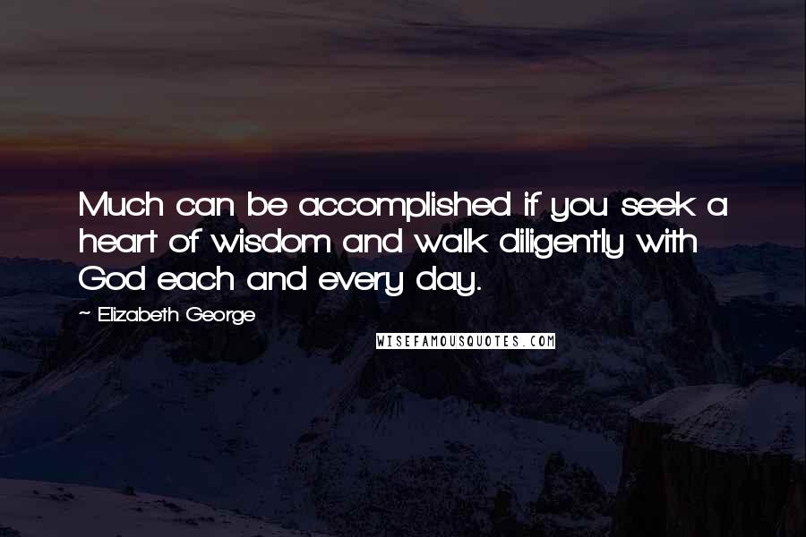 Elizabeth George Quotes: Much can be accomplished if you seek a heart of wisdom and walk diligently with God each and every day.