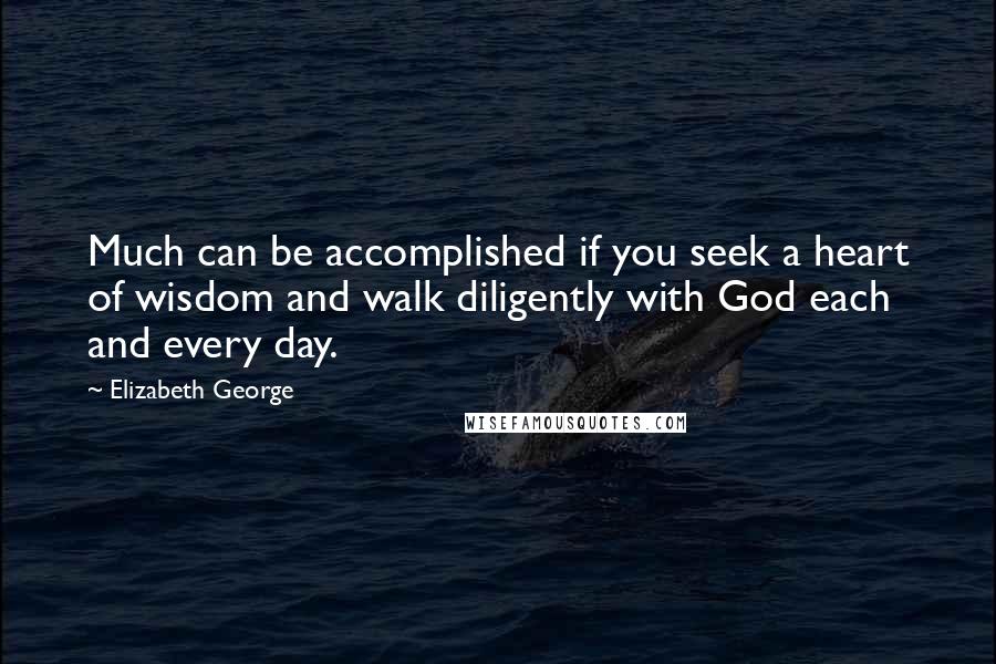 Elizabeth George Quotes: Much can be accomplished if you seek a heart of wisdom and walk diligently with God each and every day.