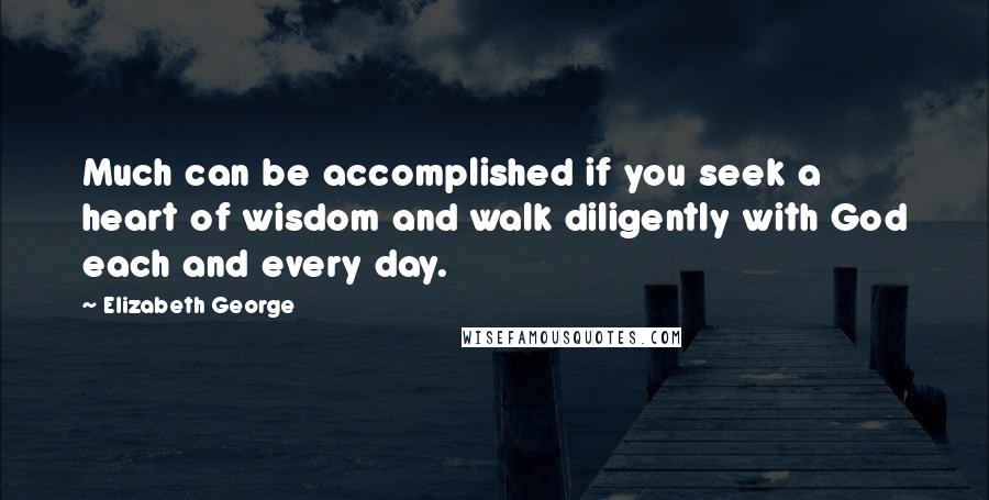 Elizabeth George Quotes: Much can be accomplished if you seek a heart of wisdom and walk diligently with God each and every day.