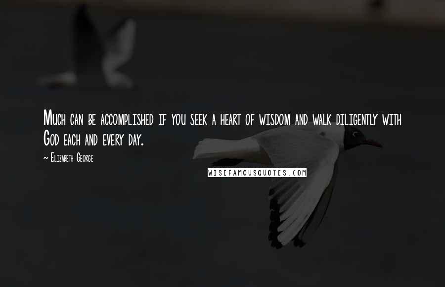 Elizabeth George Quotes: Much can be accomplished if you seek a heart of wisdom and walk diligently with God each and every day.