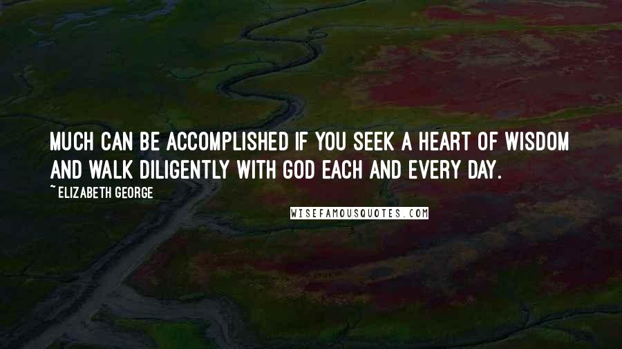 Elizabeth George Quotes: Much can be accomplished if you seek a heart of wisdom and walk diligently with God each and every day.