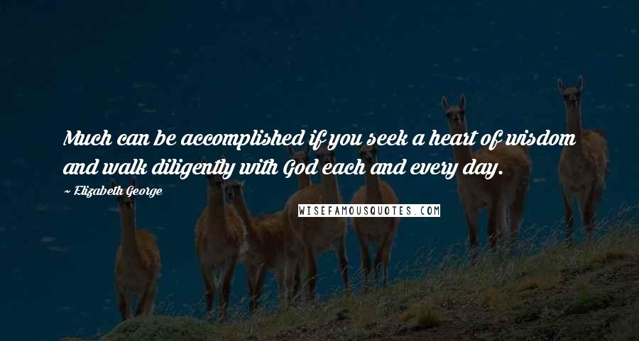 Elizabeth George Quotes: Much can be accomplished if you seek a heart of wisdom and walk diligently with God each and every day.