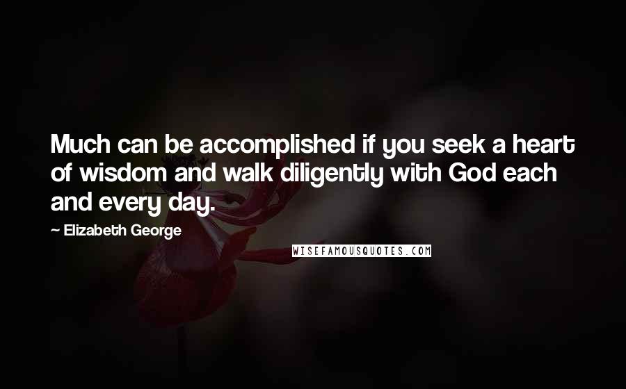 Elizabeth George Quotes: Much can be accomplished if you seek a heart of wisdom and walk diligently with God each and every day.