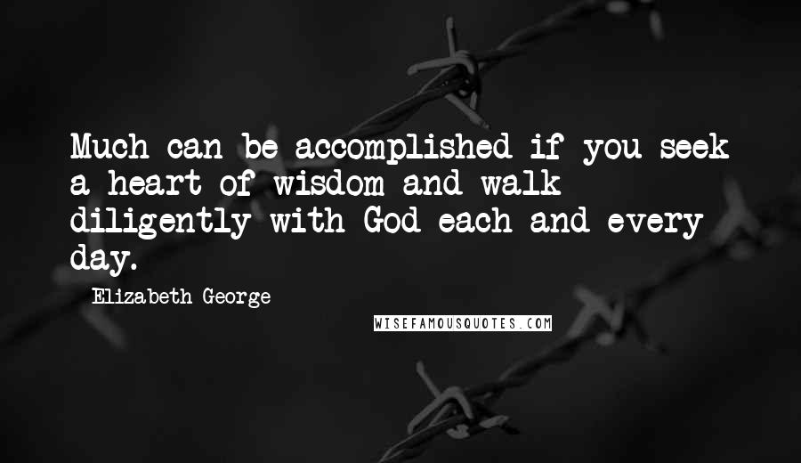 Elizabeth George Quotes: Much can be accomplished if you seek a heart of wisdom and walk diligently with God each and every day.