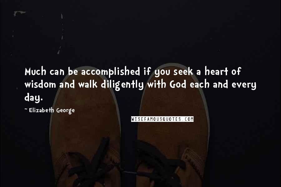 Elizabeth George Quotes: Much can be accomplished if you seek a heart of wisdom and walk diligently with God each and every day.