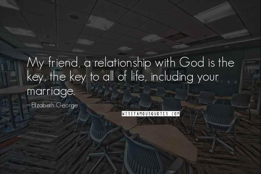 Elizabeth George Quotes: My friend, a relationship with God is the key, the key to all of life, including your marriage.