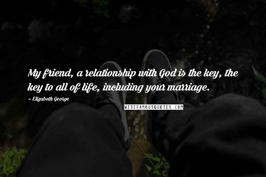 Elizabeth George Quotes: My friend, a relationship with God is the key, the key to all of life, including your marriage.