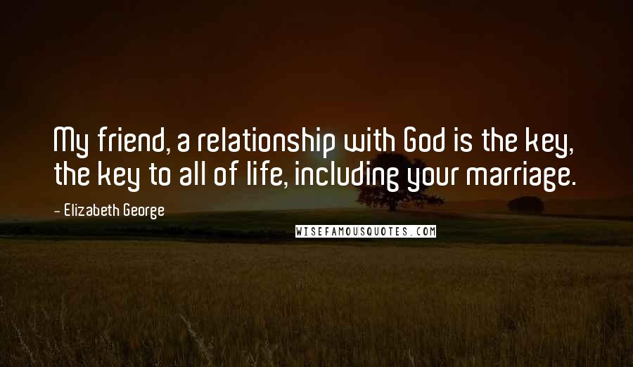 Elizabeth George Quotes: My friend, a relationship with God is the key, the key to all of life, including your marriage.