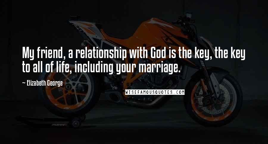 Elizabeth George Quotes: My friend, a relationship with God is the key, the key to all of life, including your marriage.