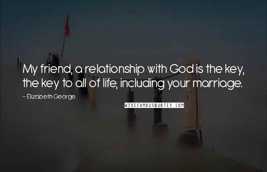 Elizabeth George Quotes: My friend, a relationship with God is the key, the key to all of life, including your marriage.