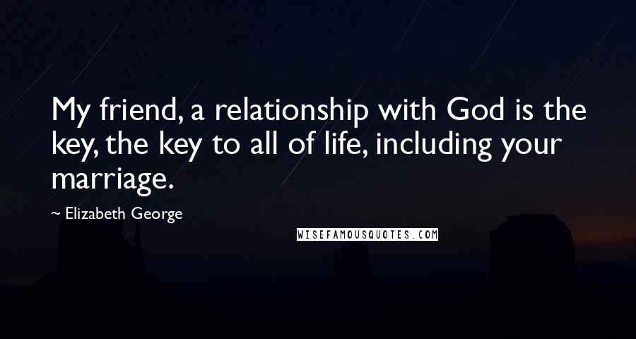 Elizabeth George Quotes: My friend, a relationship with God is the key, the key to all of life, including your marriage.