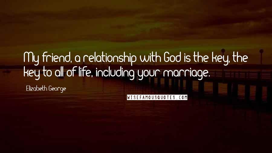 Elizabeth George Quotes: My friend, a relationship with God is the key, the key to all of life, including your marriage.