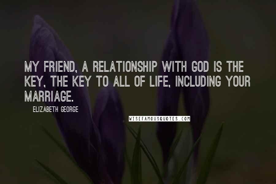 Elizabeth George Quotes: My friend, a relationship with God is the key, the key to all of life, including your marriage.