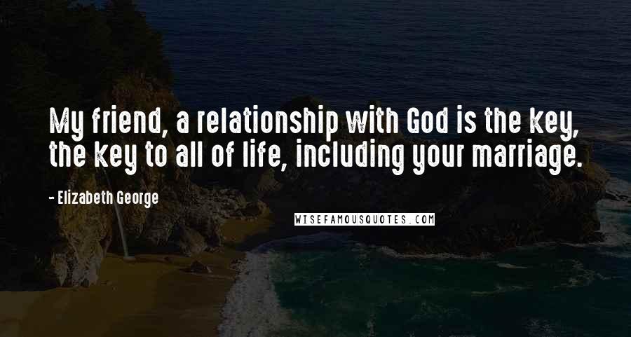 Elizabeth George Quotes: My friend, a relationship with God is the key, the key to all of life, including your marriage.