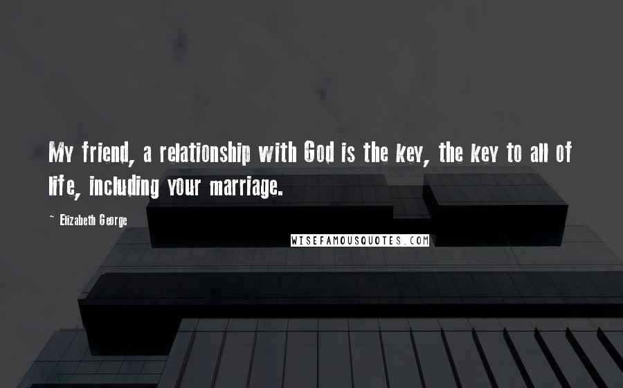 Elizabeth George Quotes: My friend, a relationship with God is the key, the key to all of life, including your marriage.