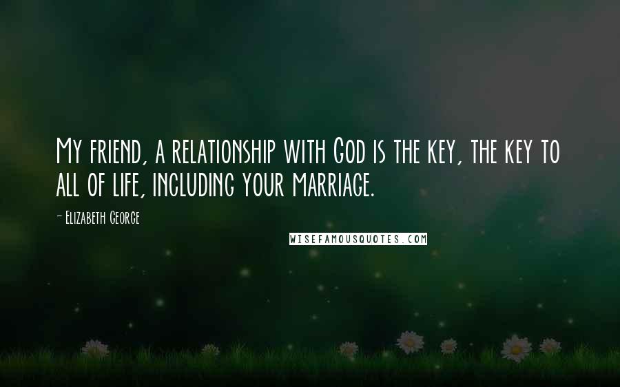 Elizabeth George Quotes: My friend, a relationship with God is the key, the key to all of life, including your marriage.