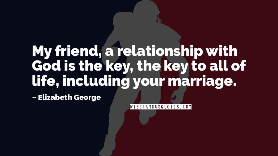 Elizabeth George Quotes: My friend, a relationship with God is the key, the key to all of life, including your marriage.