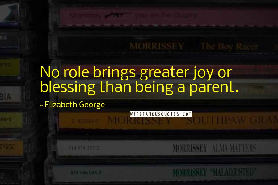 Elizabeth George Quotes: No role brings greater joy or blessing than being a parent.