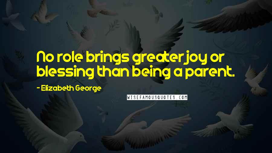 Elizabeth George Quotes: No role brings greater joy or blessing than being a parent.