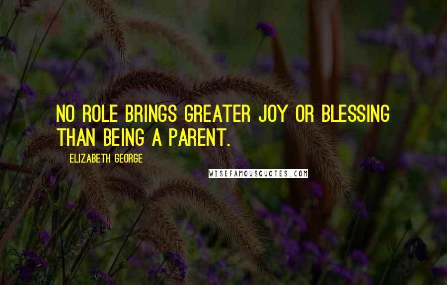 Elizabeth George Quotes: No role brings greater joy or blessing than being a parent.