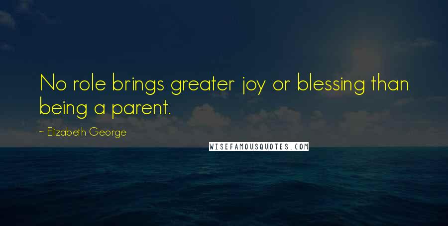 Elizabeth George Quotes: No role brings greater joy or blessing than being a parent.